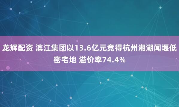 龙辉配资 滨江集团以13.6亿元竞得杭州湘湖闻堰低密宅地 溢价率74.4%