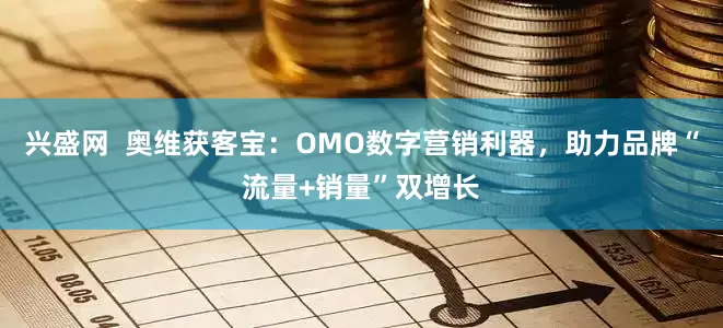 兴盛网  奥维获客宝：OMO数字营销利器，助力品牌“流量+销量”双增长