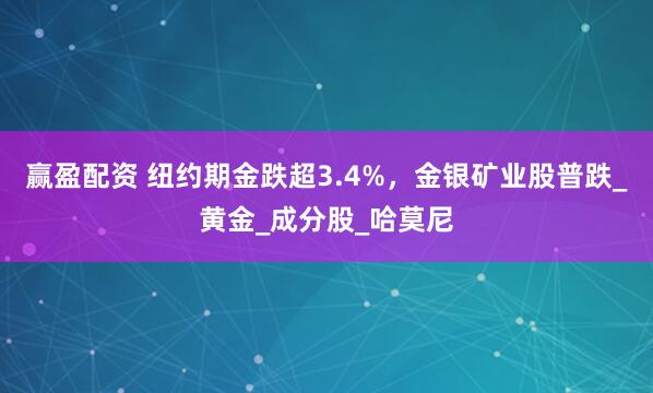 赢盈配资 纽约期金跌超3.4%，金银矿业股普跌_黄金_成分股_哈莫尼
