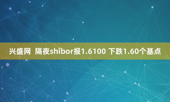 兴盛网  隔夜shibor报1.6100 下跌1.60个基点