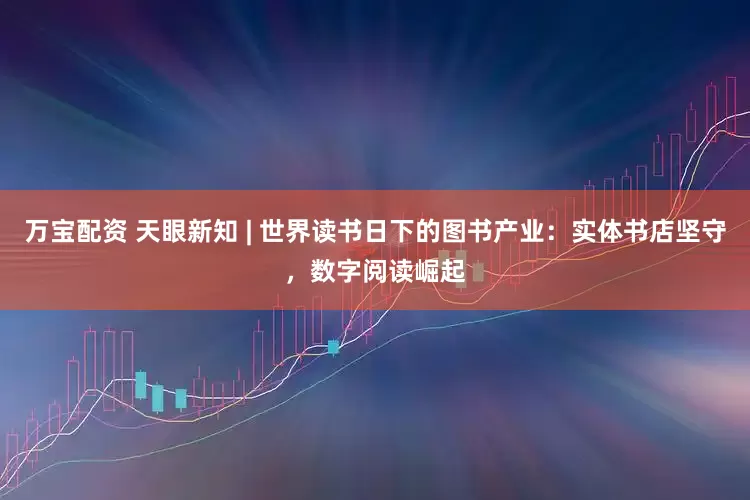 万宝配资 天眼新知 | 世界读书日下的图书产业：实体书店坚守，数字阅读崛起