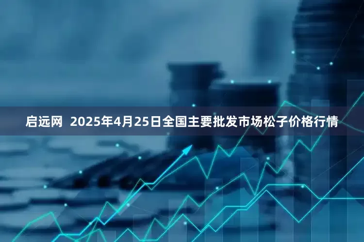 启远网  2025年4月25日全国主要批发市场松子价格行情