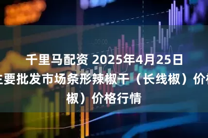 千里马配资 2025年4月25日全国主要批发市场条形辣椒干（长线椒）价格行情