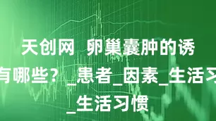 天创网  卵巢囊肿的诱因有哪些？_患者_因素_生活习惯