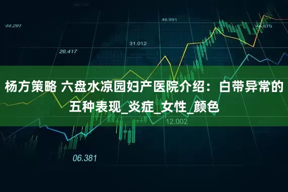 杨方策略 六盘水凉园妇产医院介绍：白带异常的五种表现_炎症_女性_颜色