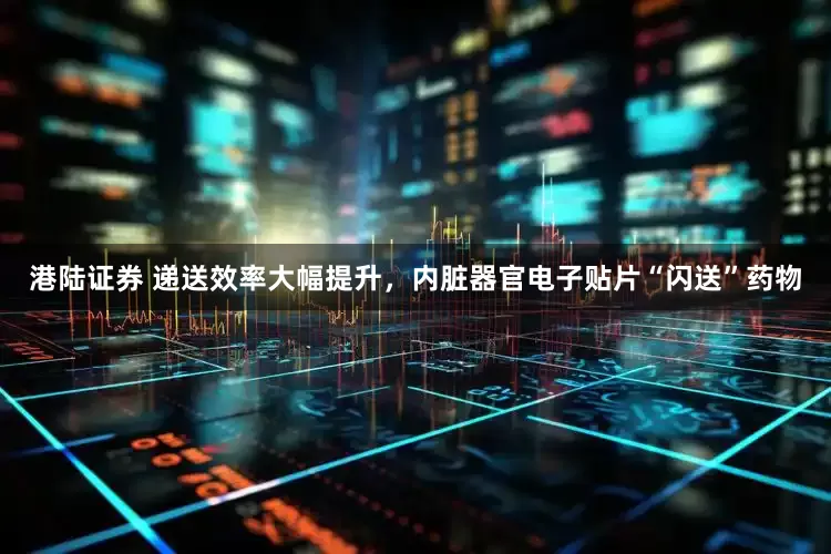 港陆证券 递送效率大幅提升，内脏器官电子贴片“闪送”药物