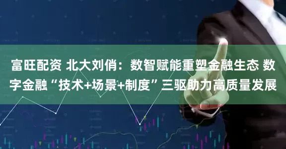 富旺配资 北大刘俏：数智赋能重塑金融生态 数字金融“技术+场景+制度”三驱助力高质量发展