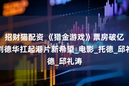 招财猫配资 《猎金游戏》票房破亿，刘德华扛起港片新希望_电影_托德_邱礼涛