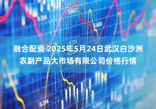 融合配资 2025年5月24日武汉白沙洲农副产品大市场有限公司价格行情