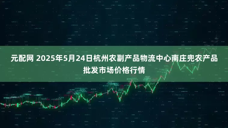 元配网 2025年5月24日杭州农副产品物流中心南庄兜农产品批发市场价格行情