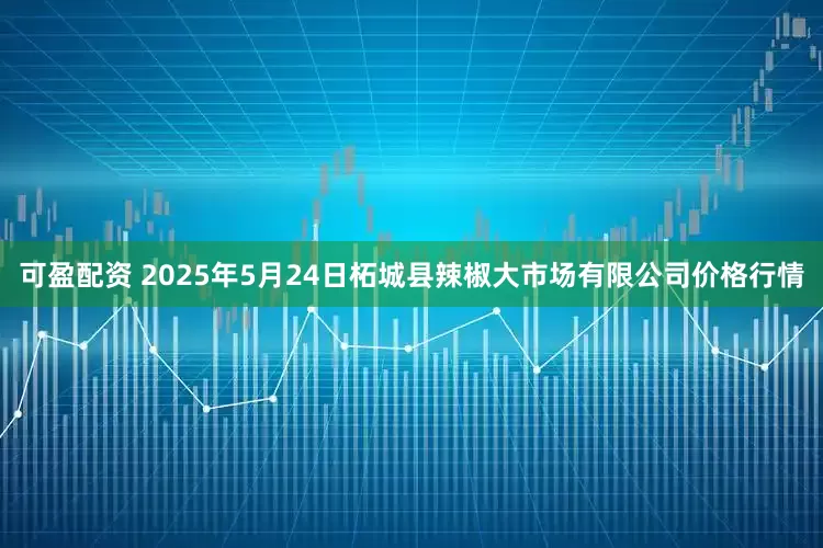 可盈配资 2025年5月24日柘城县辣椒大市场有限公司价格行情