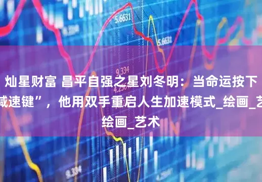 灿星财富 昌平自强之星刘冬明：当命运按下 “减速键”，他用双手重启人生加速模式_绘画_艺术