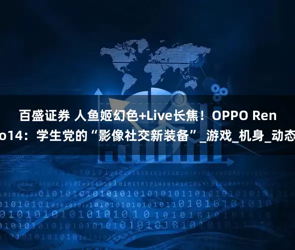 百盛证券 人鱼姬幻色+Live长焦！OPPO Reno14：学生党的“影像社交新装备”_游戏_机身_动态