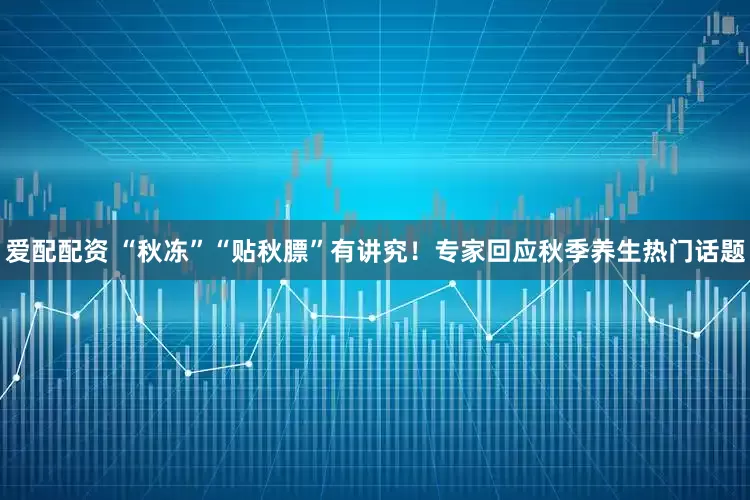 爱配配资 “秋冻”“贴秋膘”有讲究！专家回应秋季养生热门话题