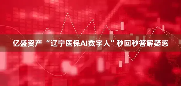 亿盛资产 “辽宁医保AI数字人”秒回秒答解疑惑