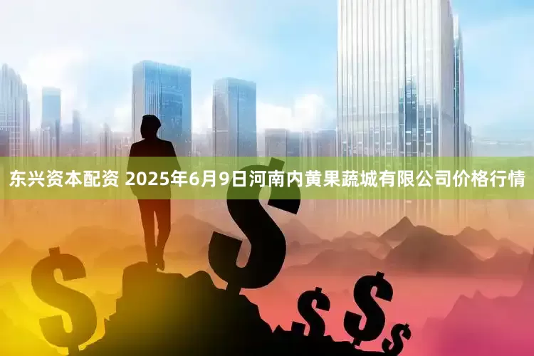 东兴资本配资 2025年6月9日河南内黄果蔬城有限公司价格行情