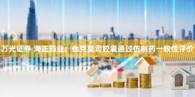万光证券 海正药业：他克莫司胶囊通过仿制药一致性评价