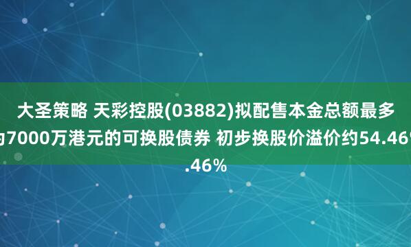 大圣策略 天彩控股(03882)拟配售本金总额最多为7000万港元的可换股债券 初步换股价溢价约54.46%