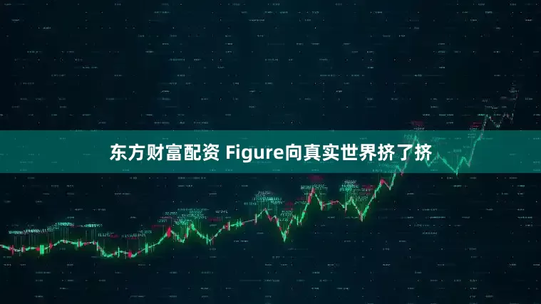 东方财富配资 Figure向真实世界挤了挤