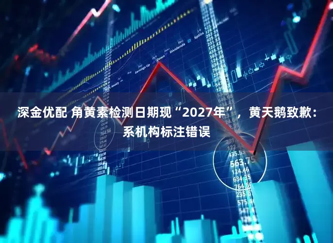 深金优配 角黄素检测日期现“2027年”，黄天鹅致歉：系机构标注错误